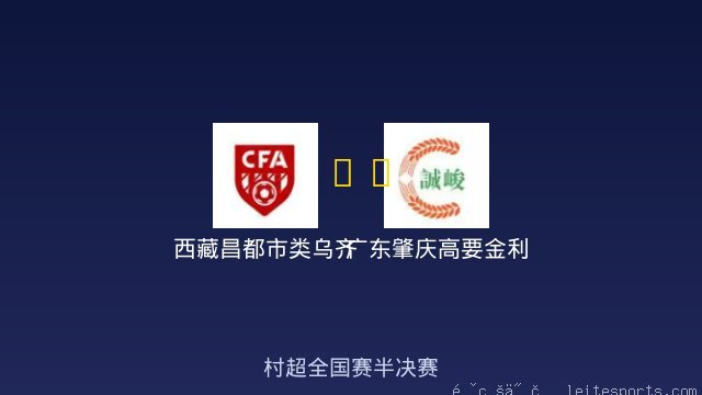 西藏昌都市类乌齐县 vs 广东肇庆高要金利诚峻 全场录像